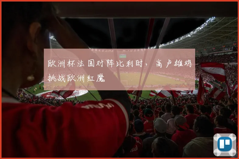 欧洲杯法国对阵比利时,高卢雄鸡挑战欧洲红魔
