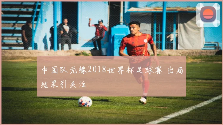 中国队无缘2018世界杯足球赛 出局结果引关注