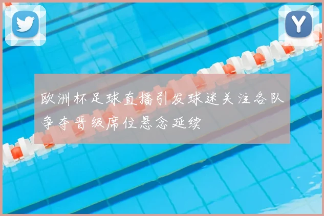 欧洲杯足球直播引发球迷关注各队争夺晋级席位悬念延续