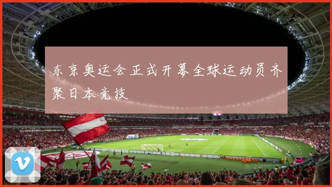 东京奥运会正式开幕全球运动员齐聚日本竞技