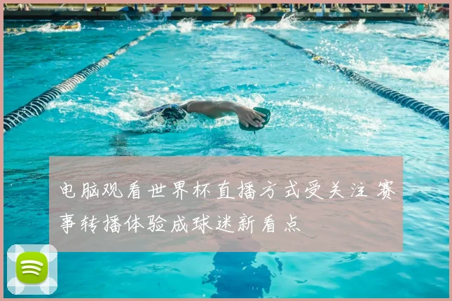 电脑观看世界杯直播方式受关注 赛事转播体验成球迷新看点