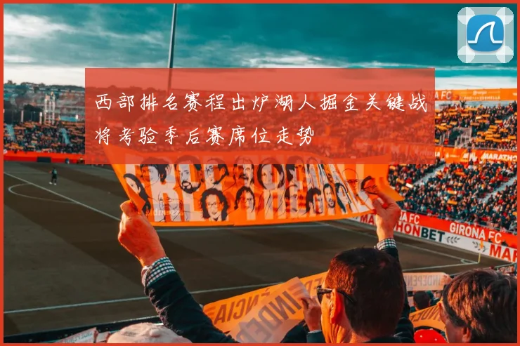 西部排名赛程出炉湖人掘金关键战将考验季后赛席位走势