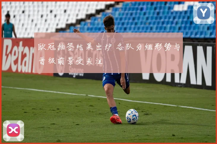 欧冠抽签结果出炉 各队分组形势与晋级前景受关注