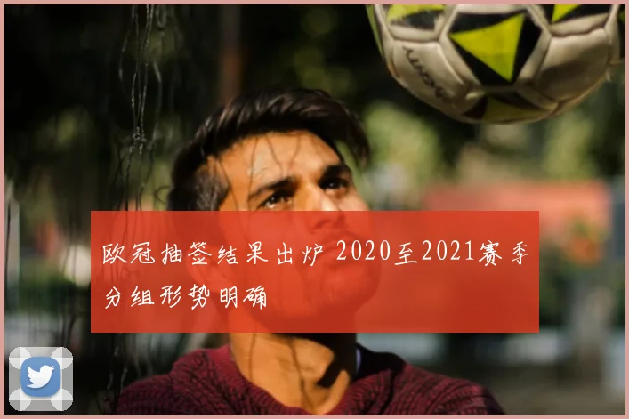 欧冠抽签结果出炉 2020至2021赛季分组形势明确