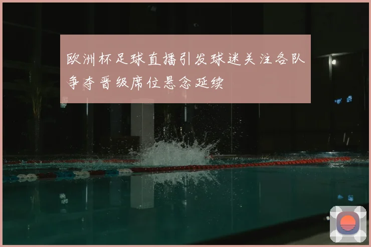 欧洲杯足球直播引发球迷关注各队争夺晋级席位悬念延续