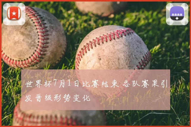 世界杯7月1日比赛结束 各队赛果引发晋级形势变化