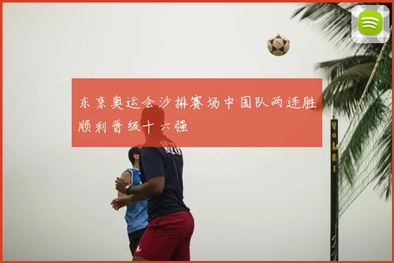 东京奥运会沙排赛场中国队两连胜顺利晋级十六强