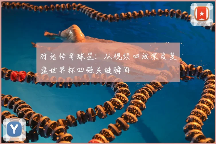 对话传奇球星:从视频回放深度复盘世界杯四强关键瞬间