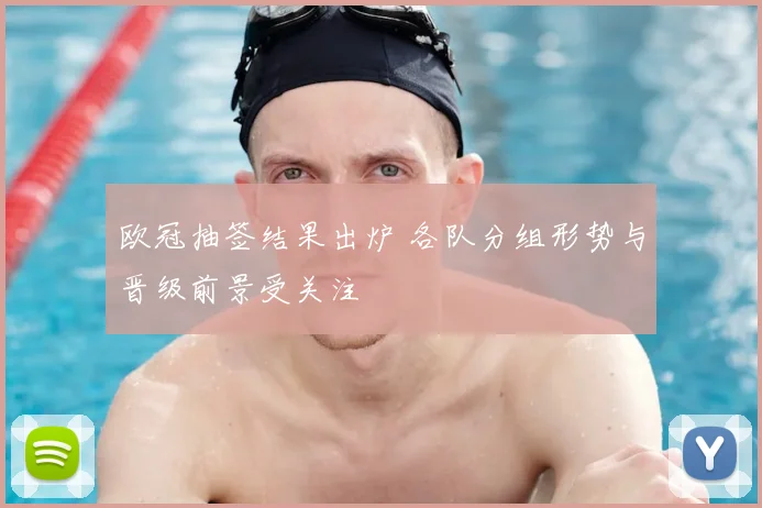 欧冠抽签结果出炉 各队分组形势与晋级前景受关注